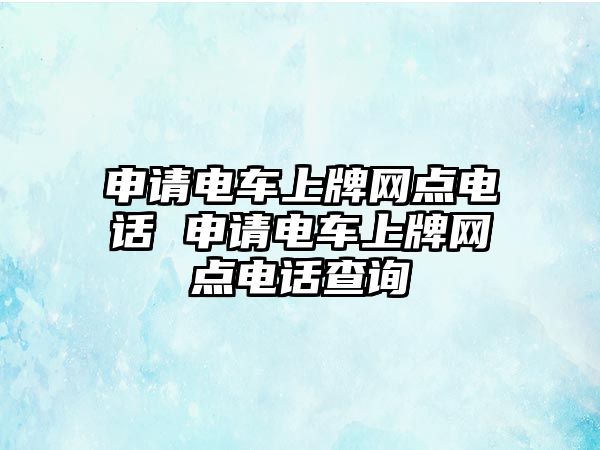 申請(qǐng)電車上牌網(wǎng)點(diǎn)電話 申請(qǐng)電車上牌網(wǎng)點(diǎn)電話查詢