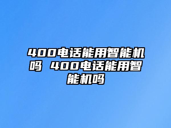 400電話能用智能機(jī)嗎 400電話能用智能機(jī)嗎