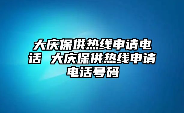 大慶保供熱線申請電話 大慶保供熱線申請電話號碼