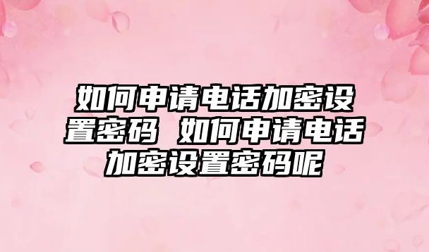 如何申請電話加密設置密碼 如何申請電話加密設置密碼呢