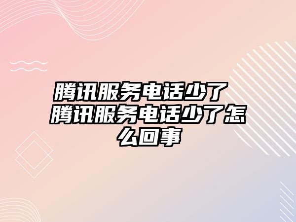 騰訊服務(wù)電話少了 騰訊服務(wù)電話少了怎么回事