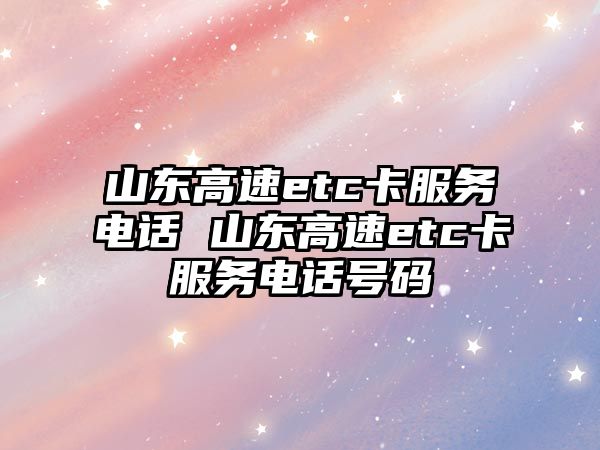 山東高速etc卡服務電話 山東高速etc卡服務電話號碼