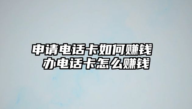 申請電話卡如何賺錢 辦電話卡怎么賺錢