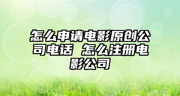 怎么申請電影原創(chuàng)公司電話 怎么注冊電影公司