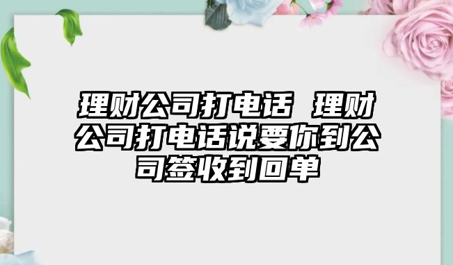 理財公司打電話 理財公司打電話說要你到公司簽收到回單