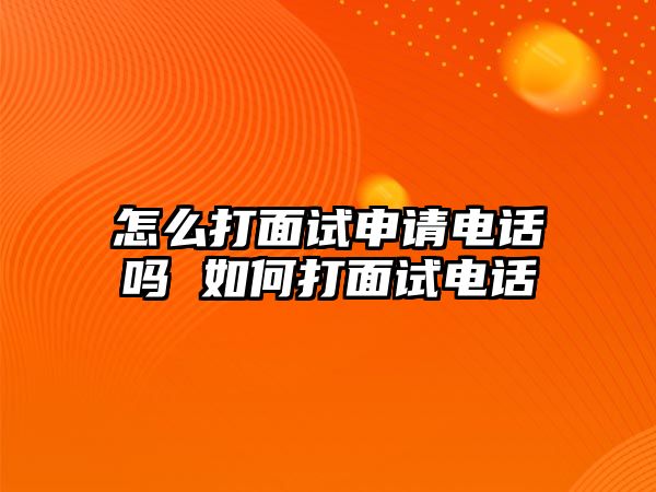 怎么打面試申請電話嗎 如何打面試電話