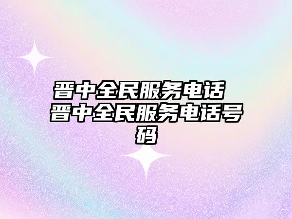 晉中全民服務(wù)電話 晉中全民服務(wù)電話號(hào)碼