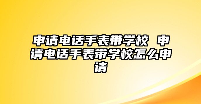 申請(qǐng)電話手表帶學(xué)校 申請(qǐng)電話手表帶學(xué)校怎么申請(qǐng)