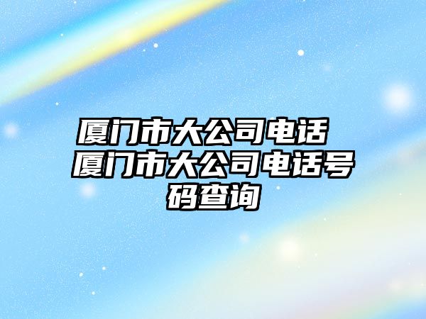 廈門市大公司電話 廈門市大公司電話號碼查詢