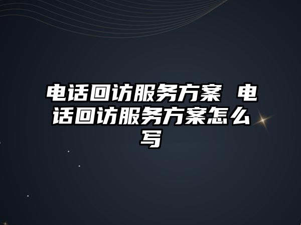 電話回訪服務方案 電話回訪服務方案怎么寫