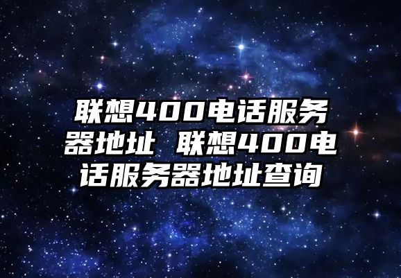 聯(lián)想400電話服務器地址 聯(lián)想400電話服務器地址查詢