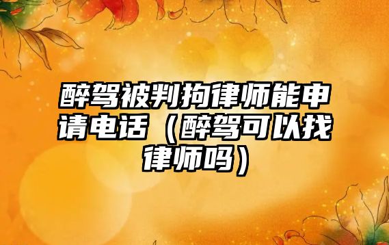 醉駕被判拘律師能申請電話（醉駕可以找律師嗎）