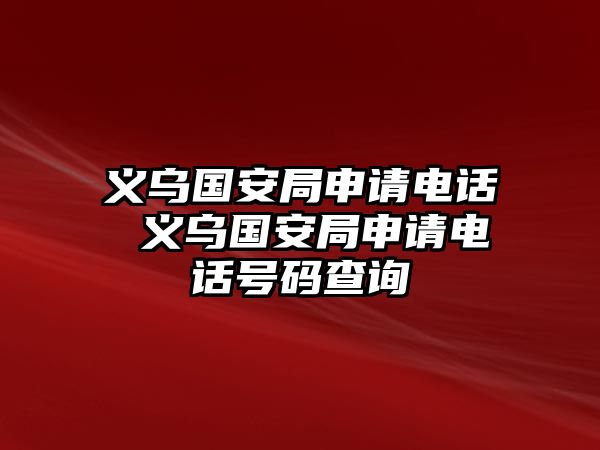 義烏國(guó)安局申請(qǐng)電話 義烏國(guó)安局申請(qǐng)電話號(hào)碼查詢