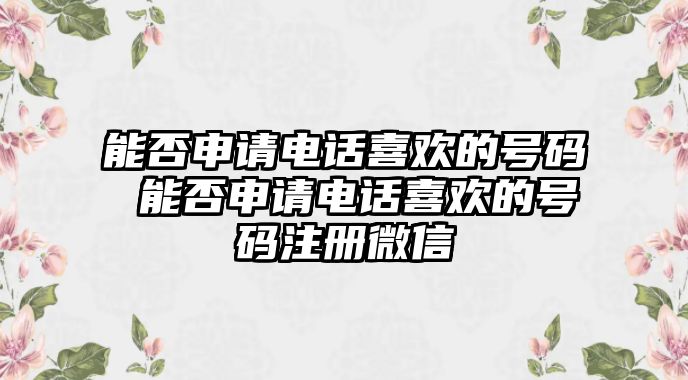 能否申請(qǐng)電話喜歡的號(hào)碼 能否申請(qǐng)電話喜歡的號(hào)碼注冊(cè)微信