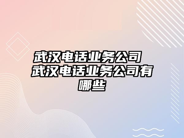 武漢電話業(yè)務(wù)公司 武漢電話業(yè)務(wù)公司有哪些