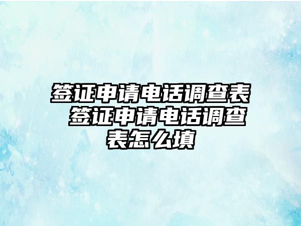 簽證申請電話調(diào)查表 簽證申請電話調(diào)查表怎么填