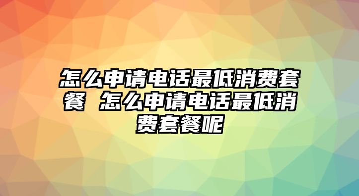 怎么申請電話最低消費套餐 怎么申請電話最低消費套餐呢