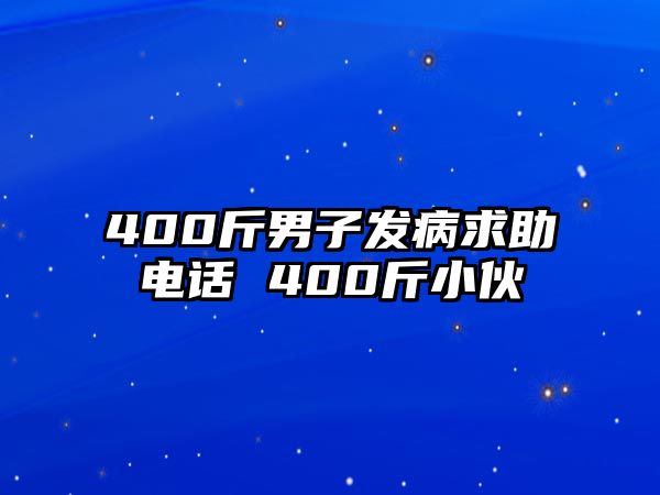 400斤男子發(fā)病求助電話 400斤小伙