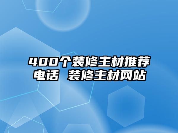 400個(gè)裝修主材推薦電話 裝修主材網(wǎng)站