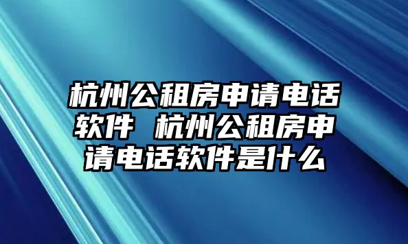 杭州公租房申請電話軟件 杭州公租房申請電話軟件是什么