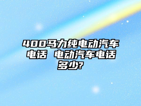 400馬力純電動(dòng)汽車電話 電動(dòng)汽車電話多少?