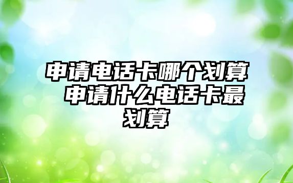 申請電話卡哪個劃算 申請什么電話卡最劃算