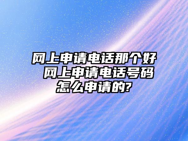 網(wǎng)上申請電話那個好 網(wǎng)上申請電話號碼怎么申請的?