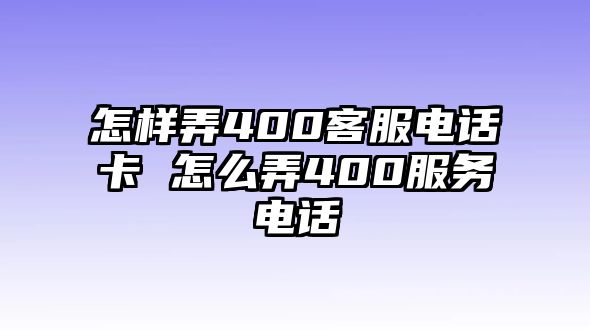 怎樣弄400客服電話卡 怎么弄400服務(wù)電話