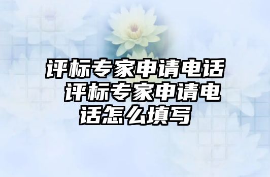 評標專家申請電話 評標專家申請電話怎么填寫