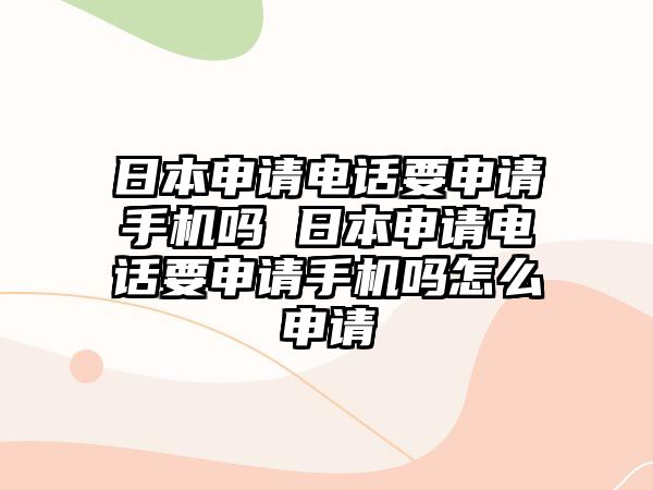 日本申請(qǐng)電話要申請(qǐng)手機(jī)嗎 日本申請(qǐng)電話要申請(qǐng)手機(jī)嗎怎么申請(qǐng)