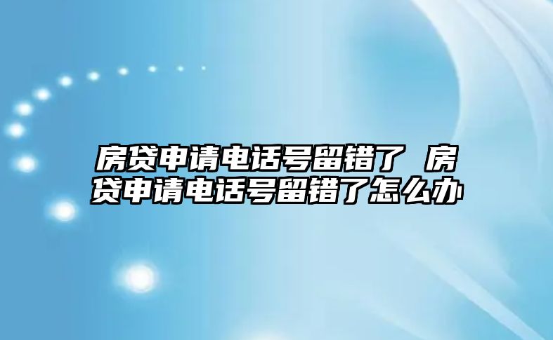 房貸申請(qǐng)電話號(hào)留錯(cuò)了 房貸申請(qǐng)電話號(hào)留錯(cuò)了怎么辦