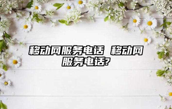 移動網(wǎng)服務電話 移動網(wǎng)服務電話?