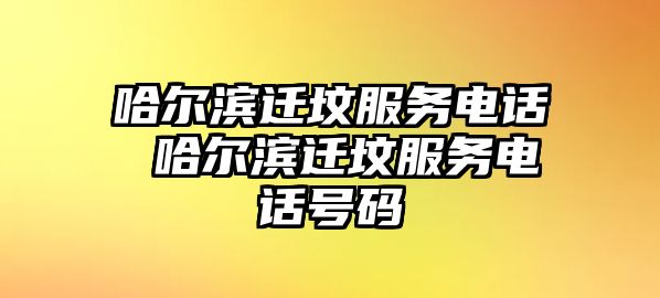 哈爾濱遷墳服務(wù)電話 哈爾濱遷墳服務(wù)電話號(hào)碼