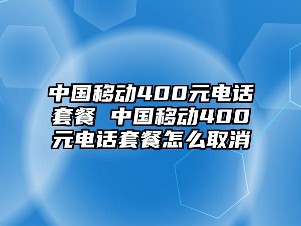 中國(guó)移動(dòng)400元電話套餐 中國(guó)移動(dòng)400元電話套餐怎么取消