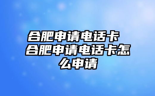 合肥申請(qǐng)電話卡 合肥申請(qǐng)電話卡怎么申請(qǐng)