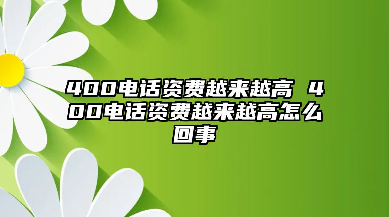 400電話資費越來越高 400電話資費越來越高怎么回事