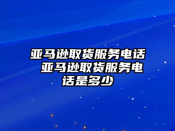 亞馬遜取貨服務(wù)電話 亞馬遜取貨服務(wù)電話是多少