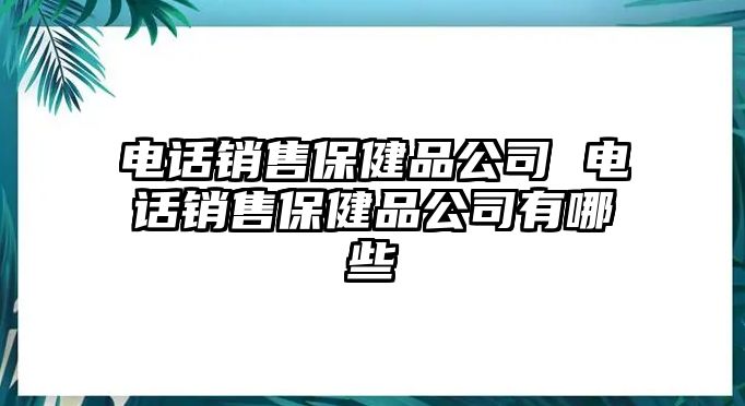 電話銷售保健品公司 電話銷售保健品公司有哪些