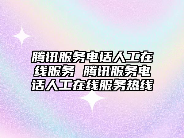 騰訊服務(wù)電話人工在線服務(wù) 騰訊服務(wù)電話人工在線服務(wù)熱線