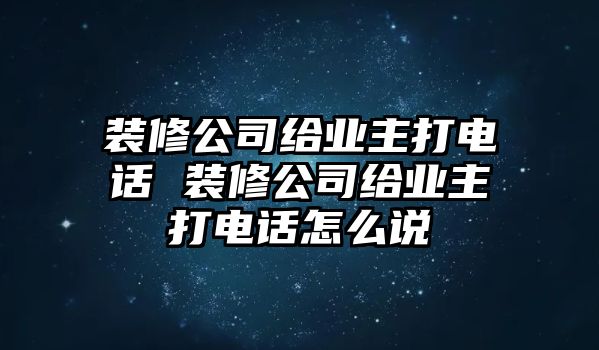 裝修公司給業(yè)主打電話 裝修公司給業(yè)主打電話怎么說