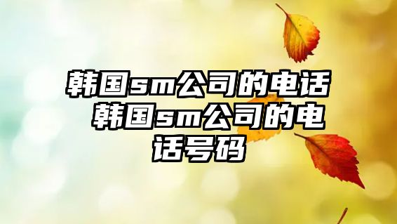 韓國sm公司的電話 韓國sm公司的電話號(hào)碼