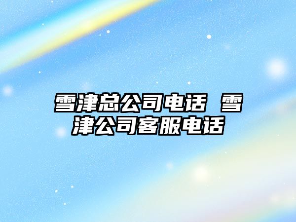 雪津總公司電話 雪津公司客服電話