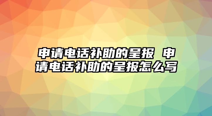 申請電話補(bǔ)助的呈報 申請電話補(bǔ)助的呈報怎么寫