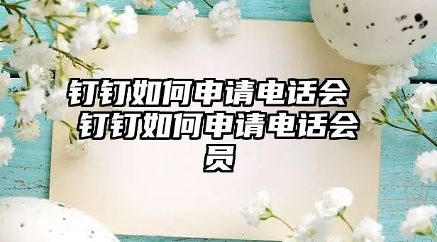 釘釘如何申請電話會(huì) 釘釘如何申請電話會(huì)員