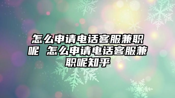 怎么申請電話客服兼職呢 怎么申請電話客服兼職呢知乎