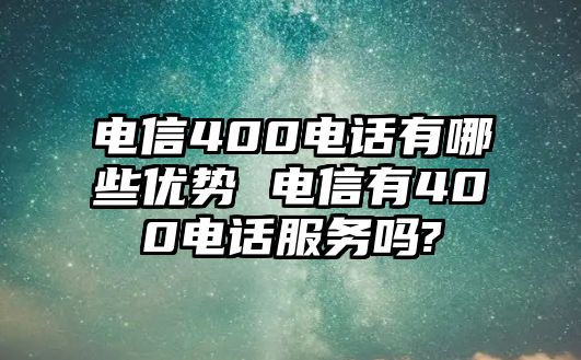 電信400電話有哪些優(yōu)勢(shì) 電信有400電話服務(wù)嗎?