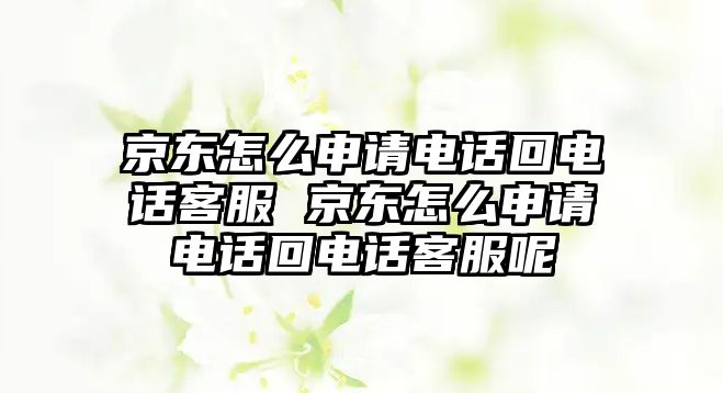 京東怎么申請(qǐng)電話回電話客服 京東怎么申請(qǐng)電話回電話客服呢