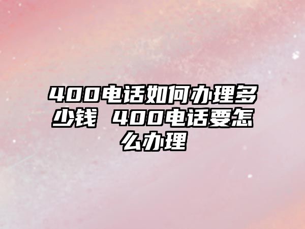 400電話如何辦理多少錢 400電話要怎么辦理