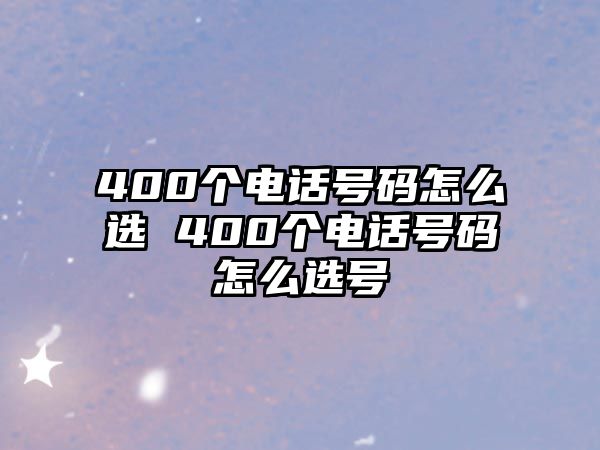 400個(gè)電話號(hào)碼怎么選 400個(gè)電話號(hào)碼怎么選號(hào)