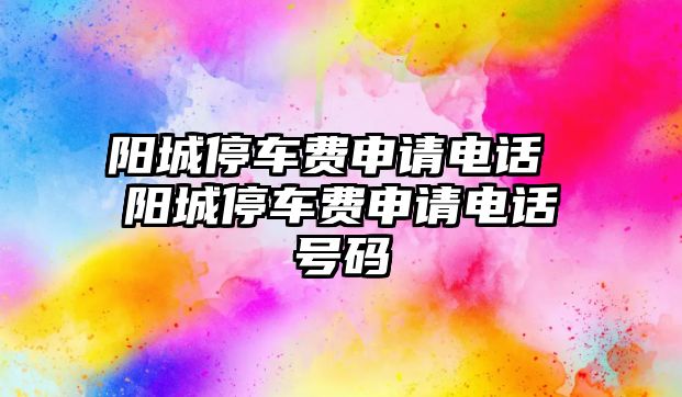 陽城停車費(fèi)申請電話 陽城停車費(fèi)申請電話號碼